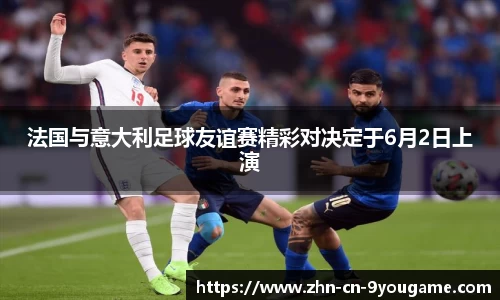 法国与意大利足球友谊赛精彩对决定于6月2日上演